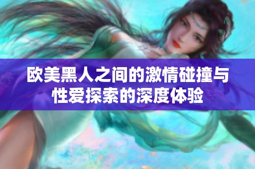 欧美黑人之间的激情碰撞与性爱探索的深度体验