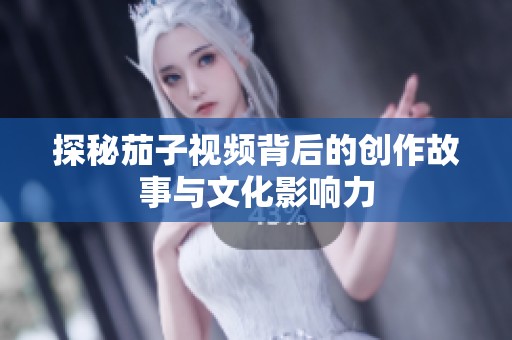 探秘茄子视频背后的创作故事与文化影响力