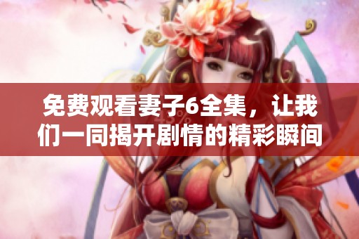 免费观看妻子6全集，让我们一同揭开剧情的精彩瞬间与深刻情感