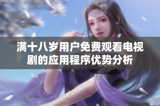 满十八岁用户免费观看电视剧的应用程序优势分析
