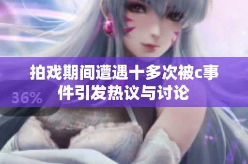 拍戏期间遭遇十多次被c事件引发热议与讨论