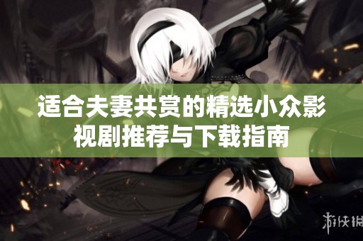 适合夫妻共赏的精选小众影视剧推荐与下载指南