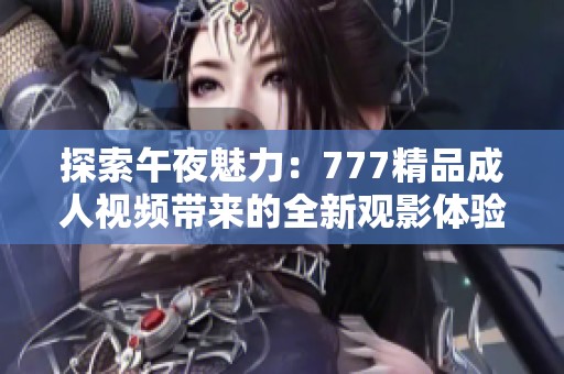 探索午夜魅力：777精品成人视频带来的全新观影体验