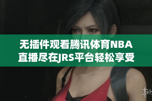 无插件观看腾讯体育NBA直播尽在JRS平台轻松享受精彩比赛