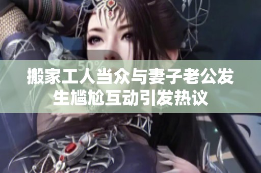 搬家工人当众与妻子老公发生尴尬互动引发热议