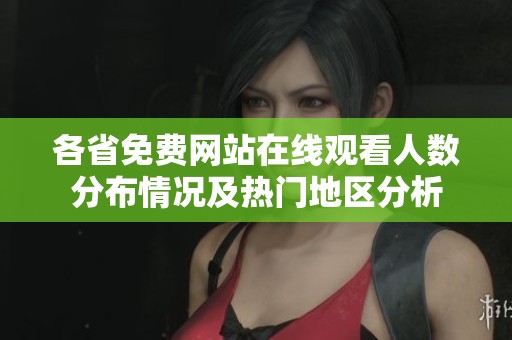 各省免费网站在线观看人数分布情况及热门地区分析