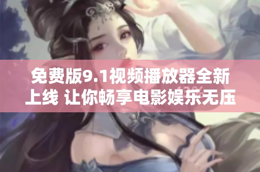 免费版9.1视频播放器全新上线 让你畅享电影娱乐无压力