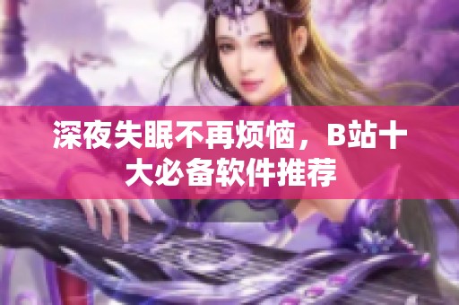深夜失眠不再烦恼，B站十大必备软件推荐