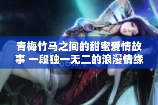 青梅竹马之间的甜蜜爱情故事 一段独一无二的浪漫情缘