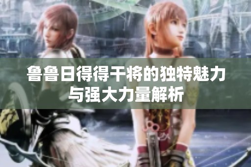 鲁鲁日得得干将的独特魅力与强大力量解析