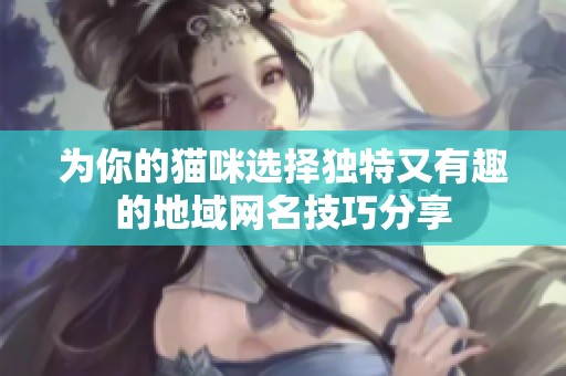 为你的猫咪选择独特又有趣的地域网名技巧分享