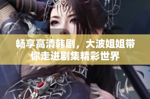 畅享高清韩剧，大波姐姐带你走进剧集精彩世界