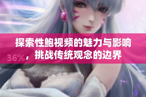 探索性鲍视频的魅力与影响，挑战传统观念的边界