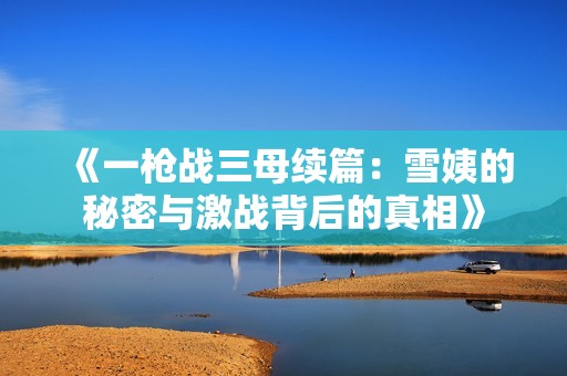 《一枪战三母续篇：雪姨的秘密与激战背后的真相》