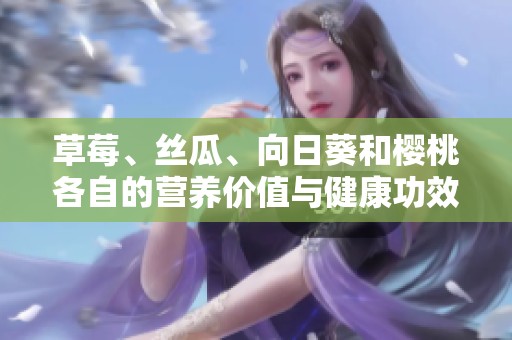 草莓、丝瓜、向日葵和樱桃各自的营养价值与健康功效分析