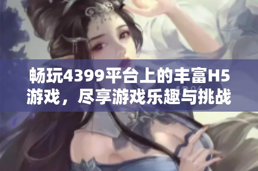 畅玩4399平台上的丰富H5游戏，尽享游戏乐趣与挑战