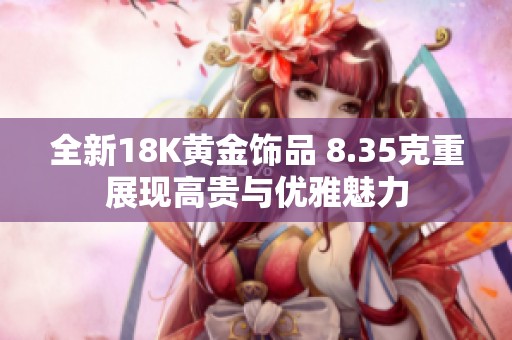 全新18K黄金饰品 8.35克重展现高贵与优雅魅力