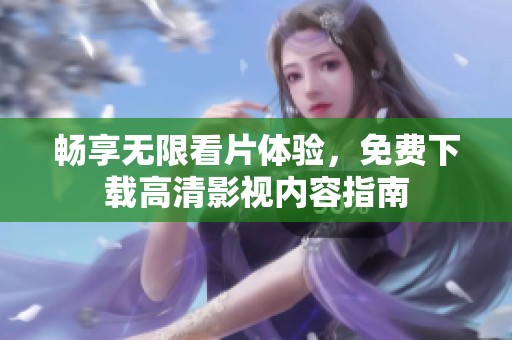 畅享无限看片体验，免费下载高清影视内容指南