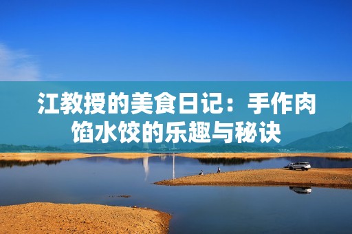 江教授的美食日记：手作肉馅水饺的乐趣与秘诀