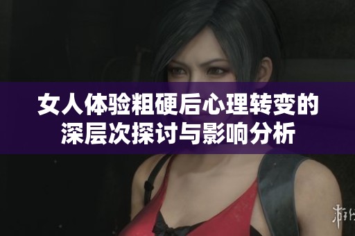 女人体验粗硬后心理转变的深层次探讨与影响分析