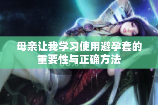 母亲让我学习使用避孕套的重要性与正确方法