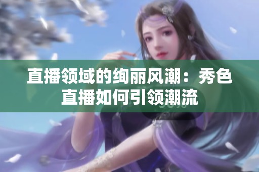 直播领域的绚丽风潮：秀色直播如何引领潮流