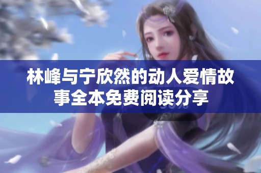 林峰与宁欣然的动人爱情故事全本免费阅读分享