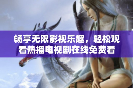 畅享无限影视乐趣，轻松观看热播电视剧在线免费看