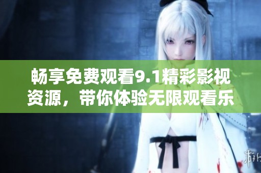 畅享免费观看9.1精彩影视资源，带你体验无限观看乐趣
