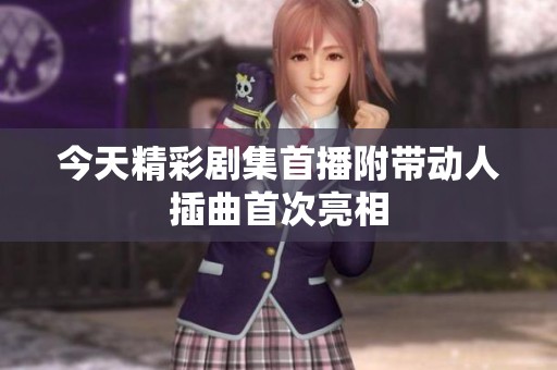 今天精彩剧集首播附带动人插曲首次亮相