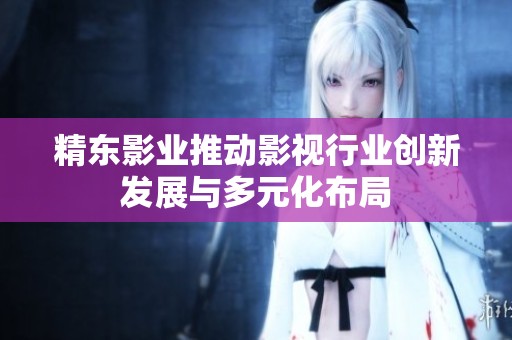 精东影业推动影视行业创新发展与多元化布局