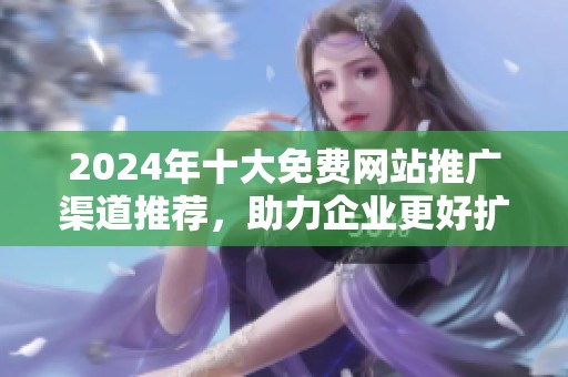 2024年十大免费网站推广渠道推荐，助力企业更好扩展市场