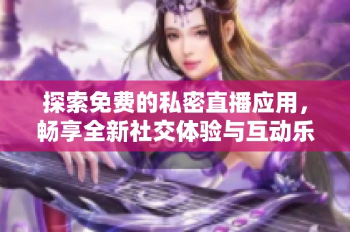 探索免费的私密直播应用，畅享全新社交体验与互动乐趣