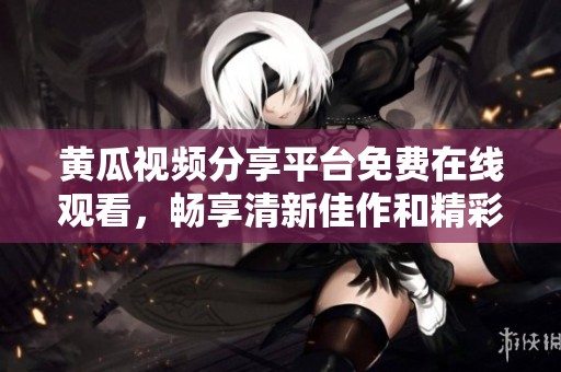 黄瓜视频分享平台免费在线观看，畅享清新佳作和精彩内容