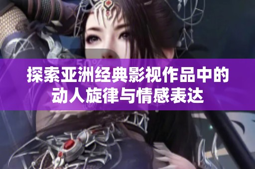 探索亚洲经典影视作品中的动人旋律与情感表达