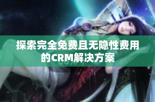 探索完全免费且无隐性费用的CRM解决方案