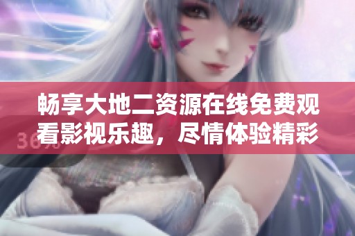 畅享大地二资源在线免费观看影视乐趣，尽情体验精彩内容
