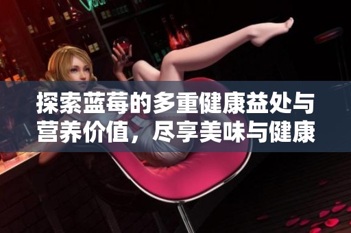 探索蓝莓的多重健康益处与营养价值，尽享美味与健康生活