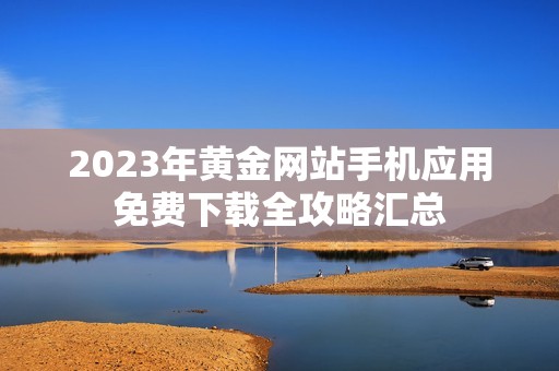 2023年黄金网站手机应用免费下载全攻略汇总