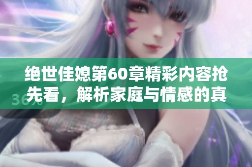 绝世佳媳第60章精彩内容抢先看，解析家庭与情感的真谛