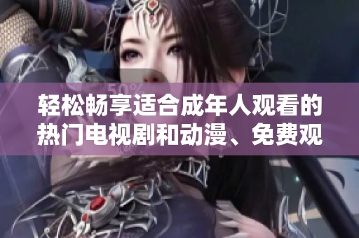 轻松畅享适合成年人观看的热门电视剧和动漫、免费观看乐趣无穷