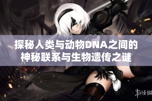 探秘人类与动物DNA之间的神秘联系与生物遗传之谜