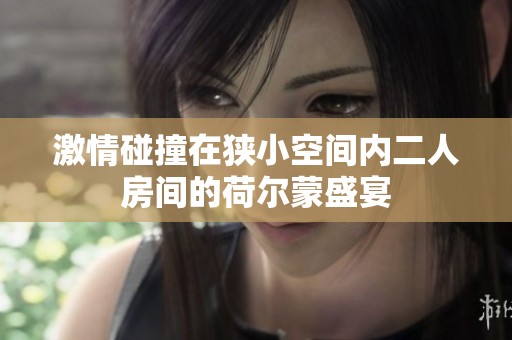 激情碰撞在狭小空间内二人房间的荷尔蒙盛宴