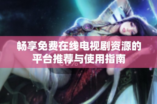 畅享免费在线电视剧资源的平台推荐与使用指南