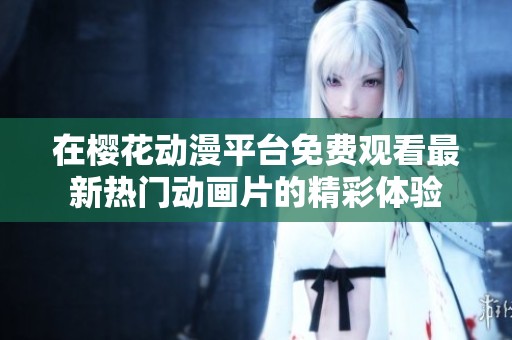 在樱花动漫平台免费观看最新热门动画片的精彩体验
