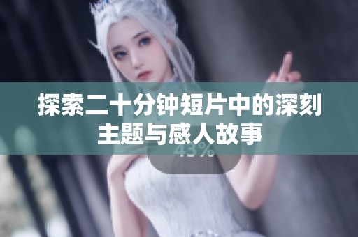 探索二十分钟短片中的深刻主题与感人故事