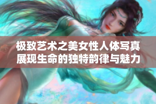 极致艺术之美女性人体写真展现生命的独特韵律与魅力