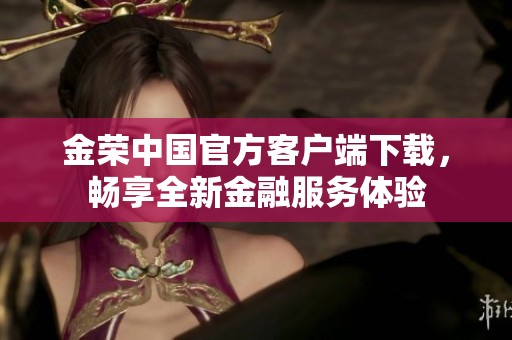 金荣中国官方客户端下载，畅享全新金融服务体验