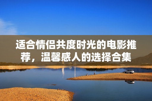适合情侣共度时光的电影推荐，温馨感人的选择合集