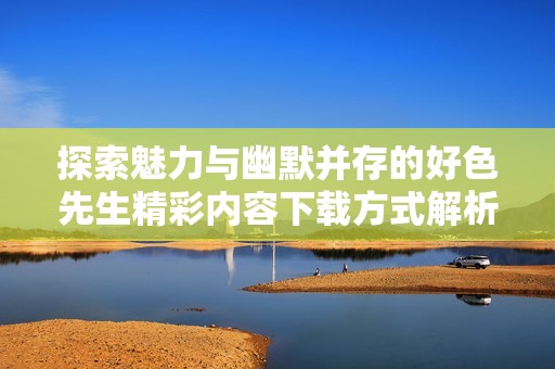 探索魅力与幽默并存的好色先生精彩内容下载方式解析